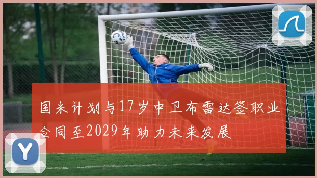 国米计划与17岁中卫布雷达签职业合同至2029年助力未来发展