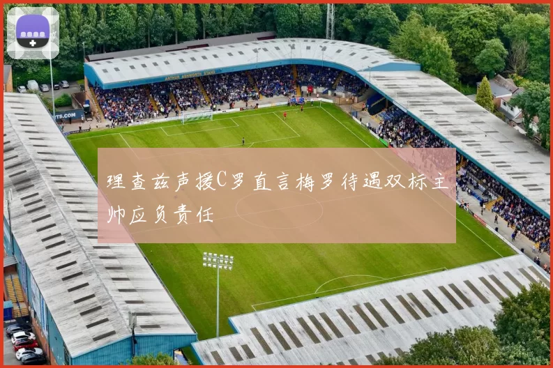 理查兹声援C罗直言梅罗待遇双标主帅应负责任