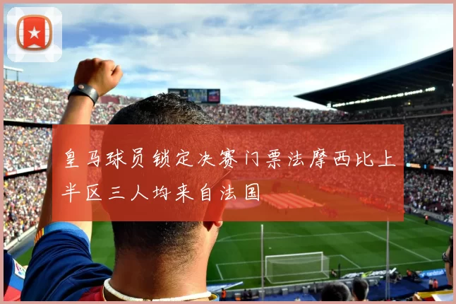 皇马球员锁定决赛门票法摩西比上半区三人均来自法国