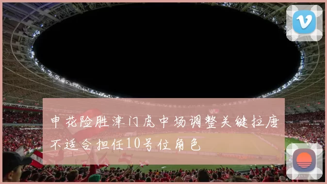 申花险胜津门虎中场调整关键拉唐不适合担任10号位角色
