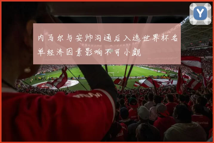 内马尔与安帅沟通后入选世界杯名单经济因素影响不可小觑