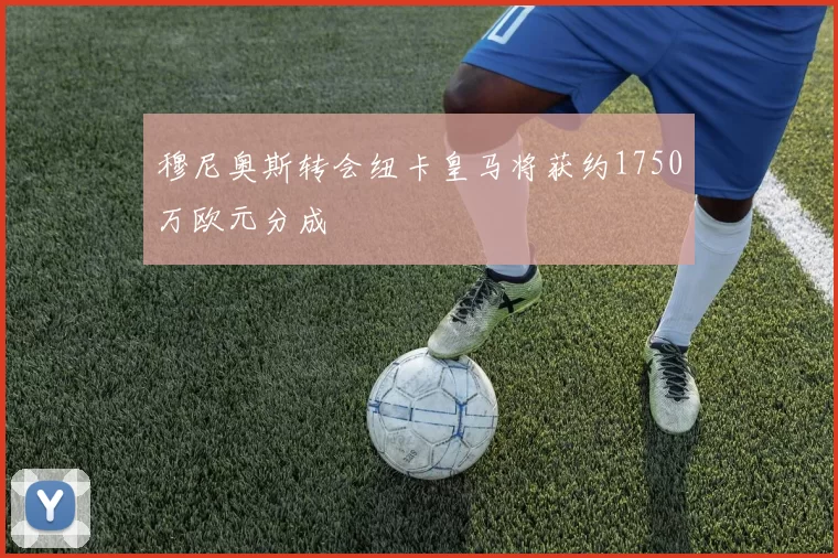 穆尼奥斯转会纽卡皇马将获约1750万欧元分成