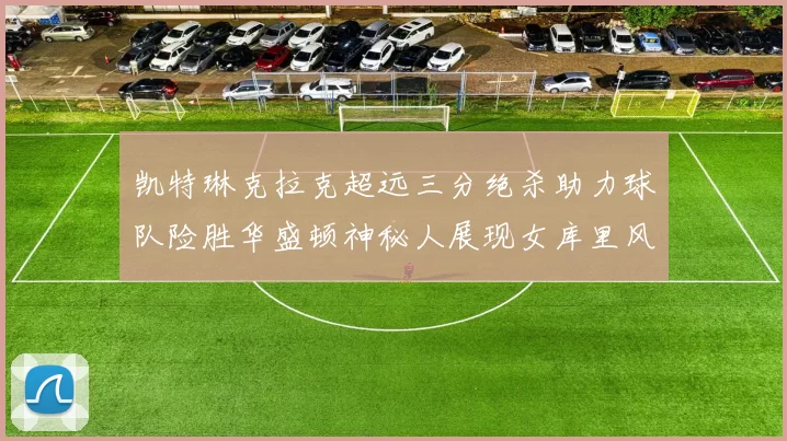 凯特琳克拉克超远三分绝杀助力球队险胜华盛顿神秘人展现女库里风采
