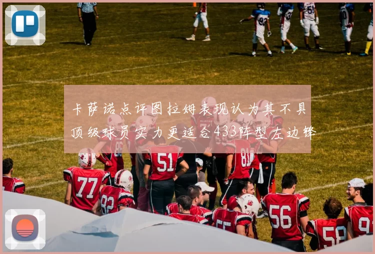 卡萨诺点评图拉姆表现认为其不具顶级球员实力更适合433阵型左边锋位置