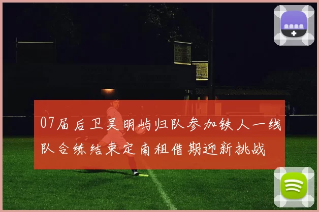 07届后卫吴明屿归队参加铁人一线队合练结束定南租借期迎新挑战