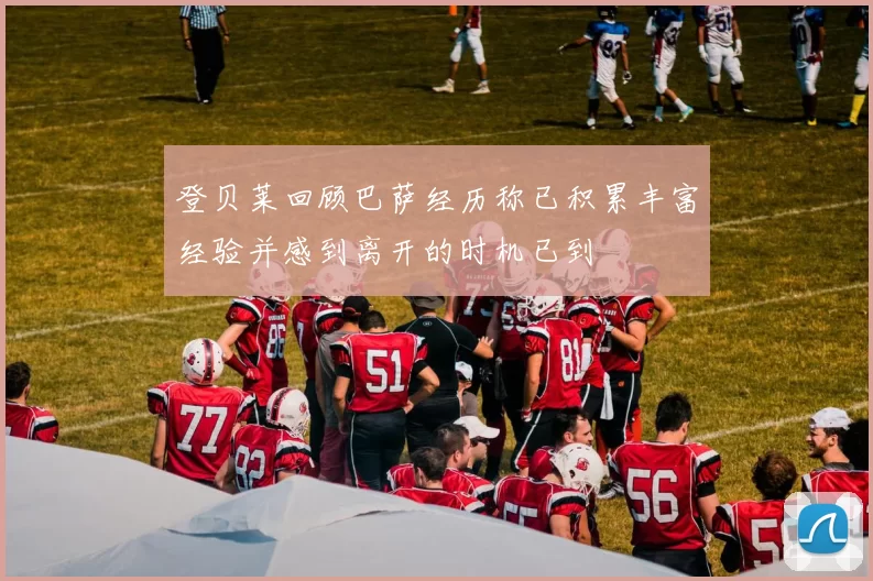 登贝莱回顾巴萨经历称已积累丰富经验并感到离开的时机已到