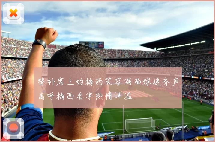 替补席上的梅西笑容满面球迷齐声高呼梅西名字热情洋溢