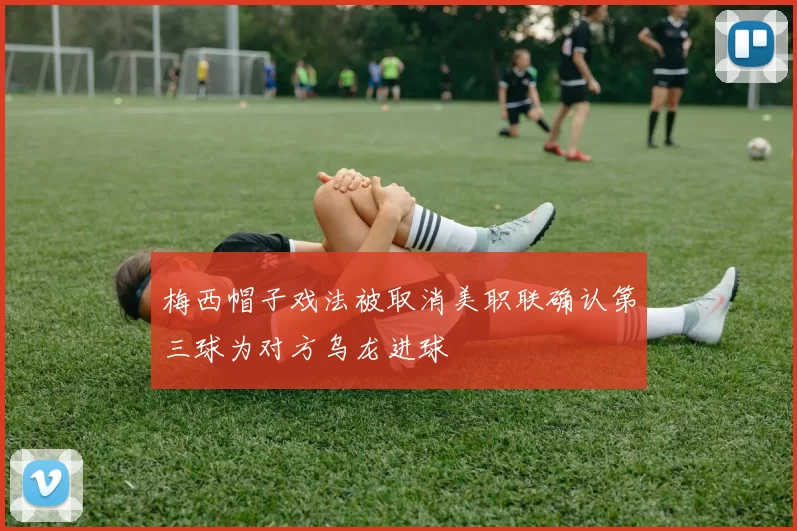 梅西帽子戏法被取消美职联确认第三球为对方乌龙进球