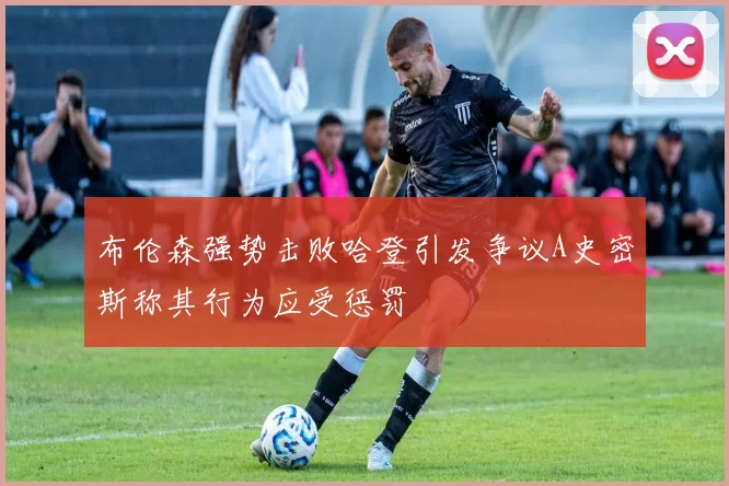 布伦森强势击败哈登引发争议A史密斯称其行为应受惩罚