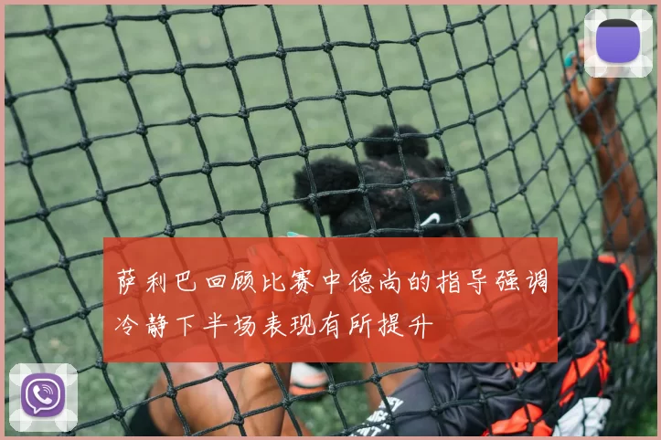萨利巴回顾比赛中德尚的指导强调冷静下半场表现有所提升