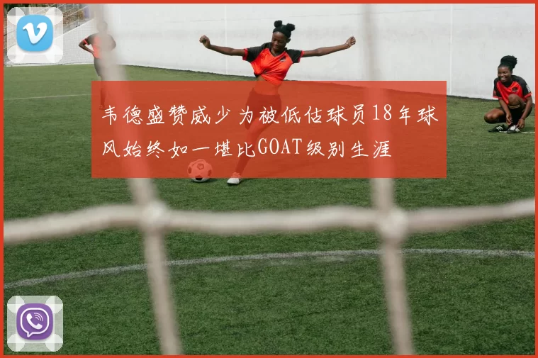 韦德盛赞威少为被低估球员18年球风始终如一堪比GOAT级别生涯