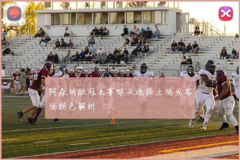 阿森纳欧冠决赛球衣选择主场或客场颜色解析