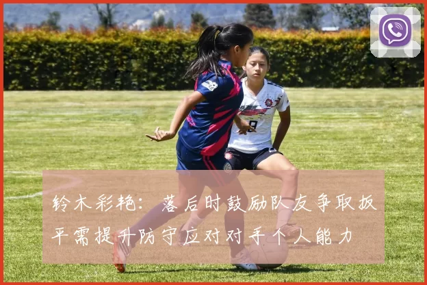铃木彩艳：落后时鼓励队友争取扳平需提升防守应对对手个人能力
