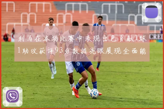 利马在本场比赛中表现出色贡献1球1助攻获评93分数据亮眼展现全面能力