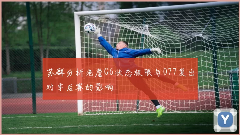 苏群分析老詹G6状态极限与077复出对季后赛的影响