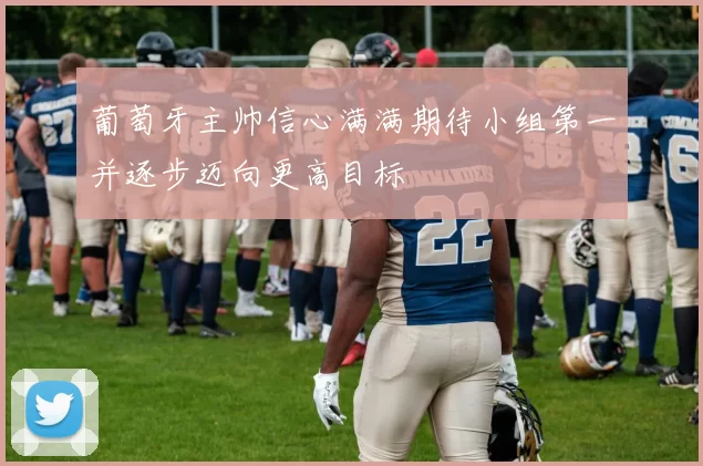 葡萄牙主帅信心满满期待小组第一并逐步迈向更高目标