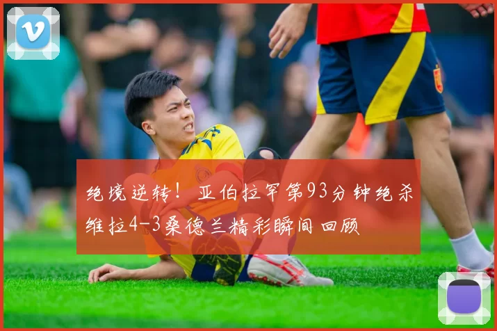 绝境逆转！亚伯拉罕第93分钟绝杀维拉4-3桑德兰精彩瞬间回顾