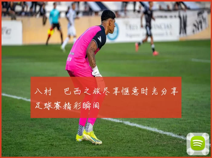 八村塁巴西之旅尽享惬意时光分享足球赛精彩瞬间