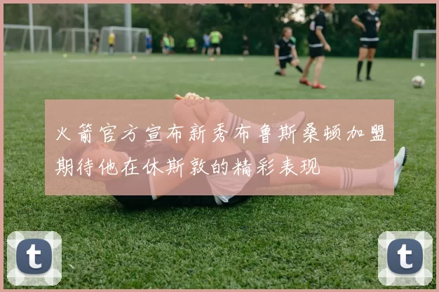 火箭官方宣布新秀布鲁斯桑顿加盟期待他在休斯敦的精彩表现