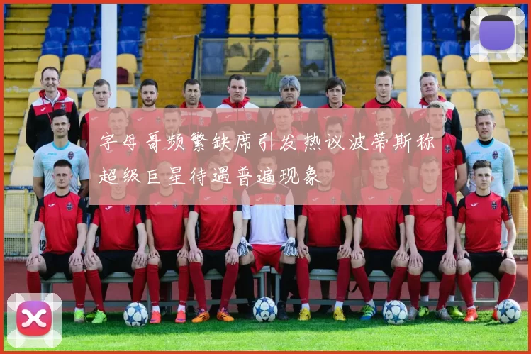 字母哥频繁缺席引发热议波蒂斯称超级巨星待遇普遍现象