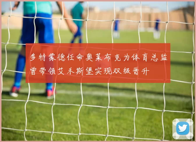 多特蒙德任命奥莱布克为体育总监曾带领艾禾斯堡实现双级晋升