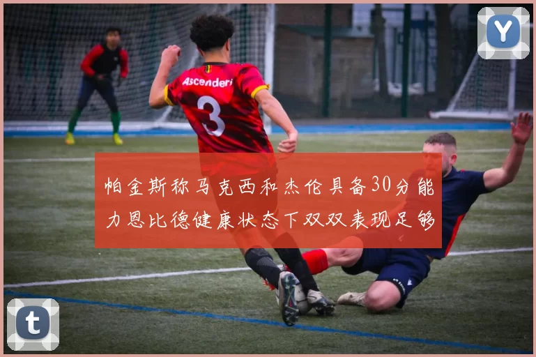 帕金斯称马克西和杰伦具备30分能力恩比德健康状态下双双表现足够