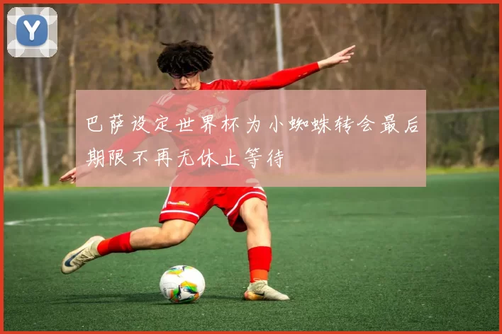 巴萨设定世界杯为小蜘蛛转会最后期限不再无休止等待