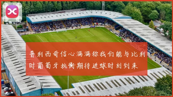 普利西奇信心满满称我们能与比利时葡萄牙抗衡期待进球时刻到来