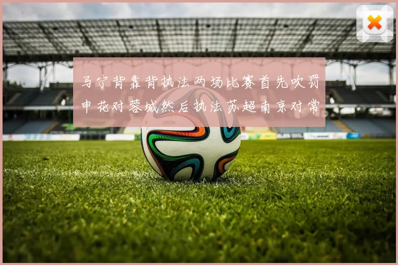 马宁背靠背执法两场比赛首先吹罚申花对蓉城然后执法苏超南京对常州