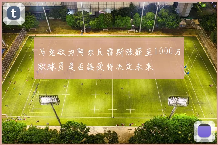 马竞欲为阿尔瓦雷斯涨薪至1000万欧球员是否接受将决定未来