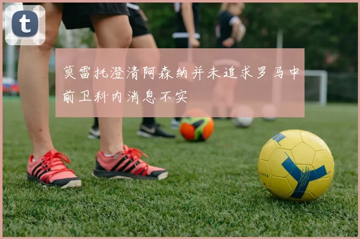莫雷托澄清阿森纳并未追求罗马中前卫科内消息不实