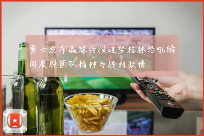 勇士发布赢球海报追梦格林怒吼瞬间展现团队精神与胜利激情